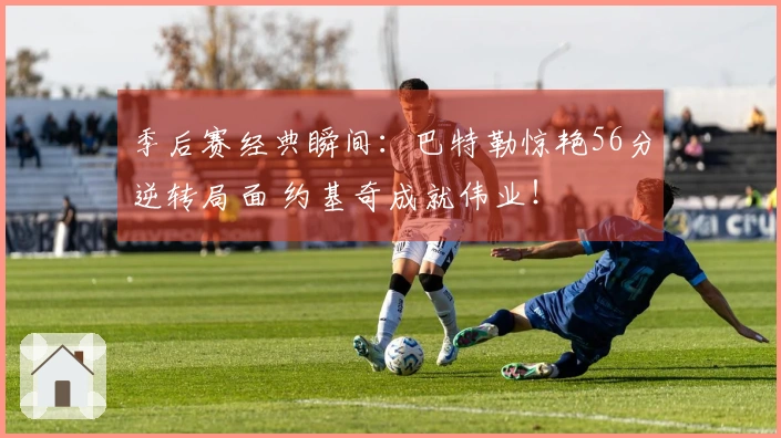 季后赛经典瞬间：巴特勒惊艳56分逆转局面 约基奇成就伟业！