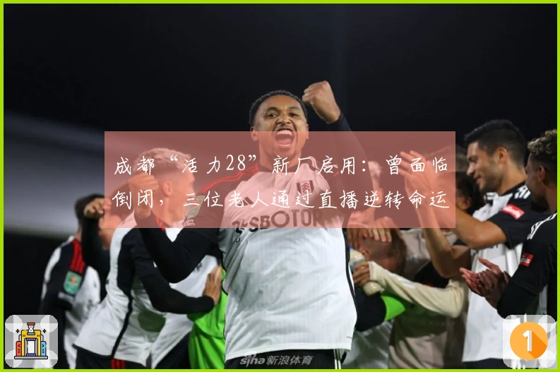 成都“活力28”新厂启用：曾面临倒闭，三位老人通过直播逆转命运，凭借真诚赢得关注
