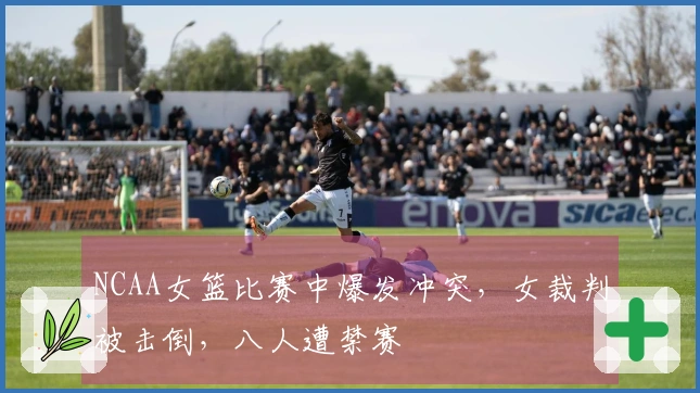 NCAA女篮比赛中爆发冲突，女裁判被击倒，八人遭禁赛