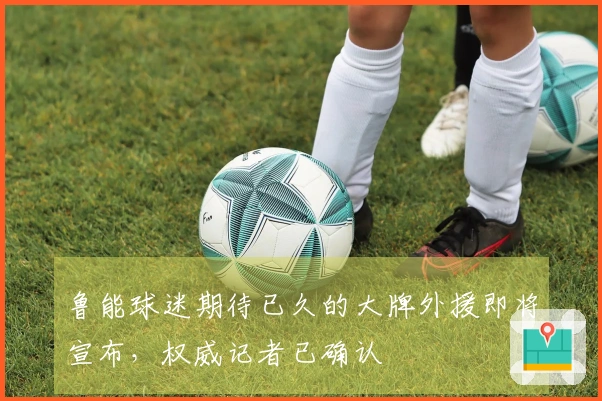 鲁能球迷期待已久的大牌外援即将宣布，权威记者已确认