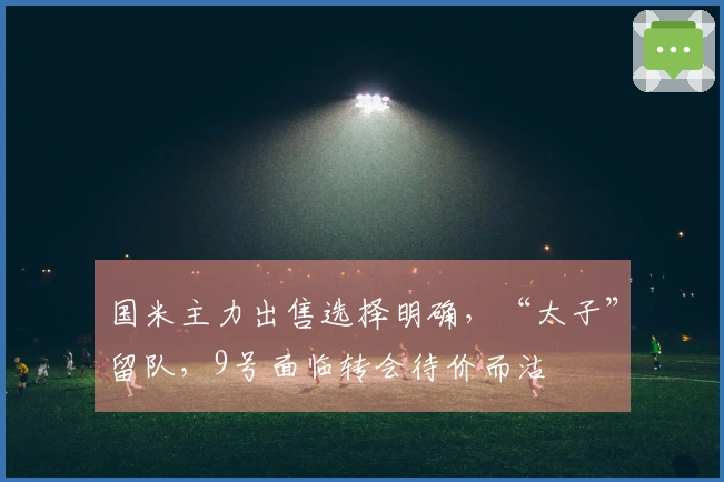 国米主力出售选择明确，“太子”留队，9号面临转会待价而沽