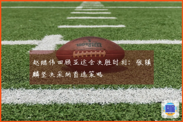 赵继伟回顾亚运会决胜时刻：张镇麟坚决采纳首选策略