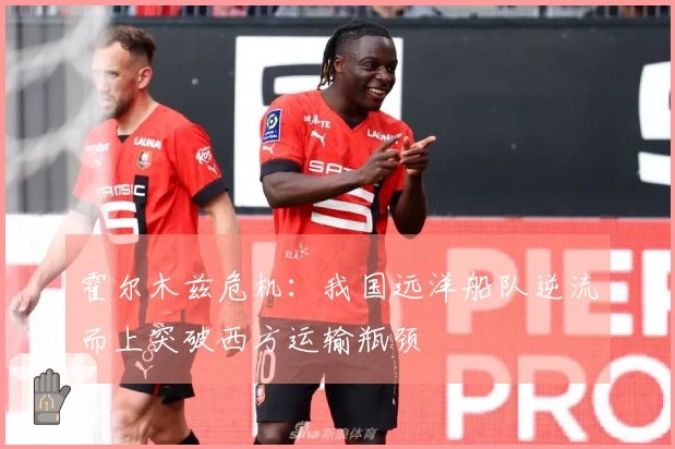 霍尔木兹危机：我国远洋船队逆流而上突破西方运输瓶颈