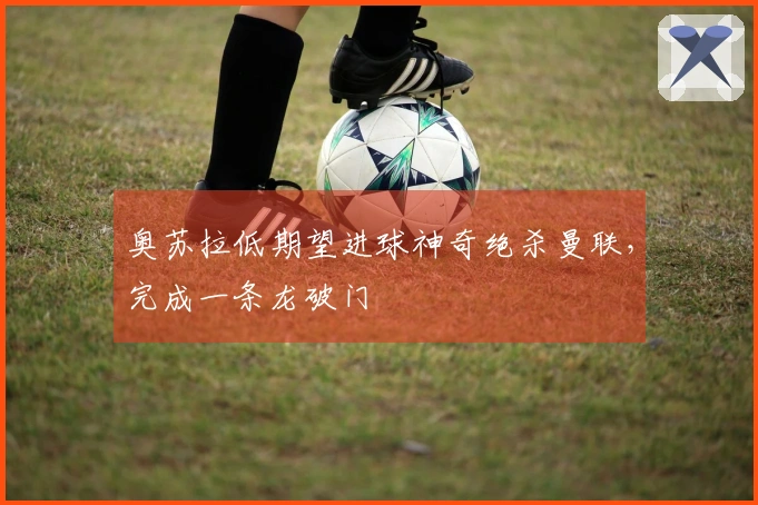 奥苏拉低期望进球神奇绝杀曼联，完成一条龙破门