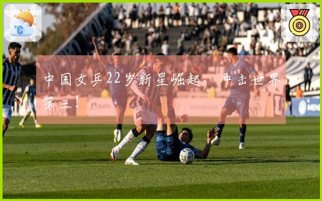 中国女乒22岁新星崛起，冲击世界第三！