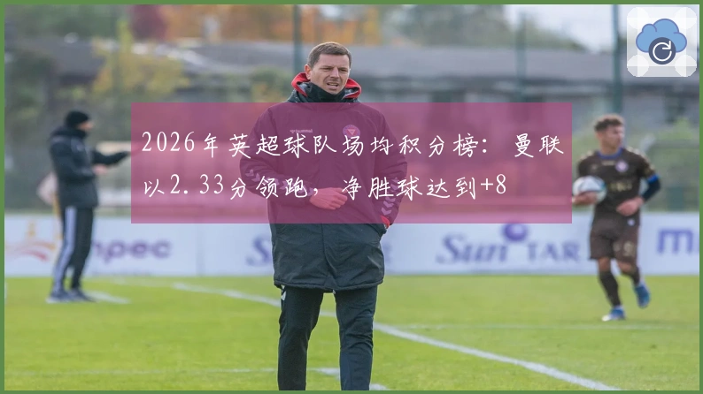 2026年英超球队场均积分榜：曼联以2.33分领跑，净胜球达到+8