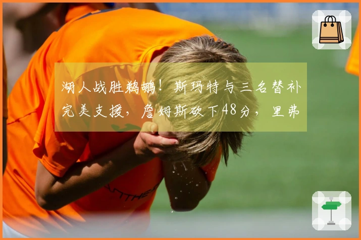 湖人战胜鹈鹕！斯玛特与三名替补完美支援，詹姆斯砍下48分，里弗斯表现欠佳！