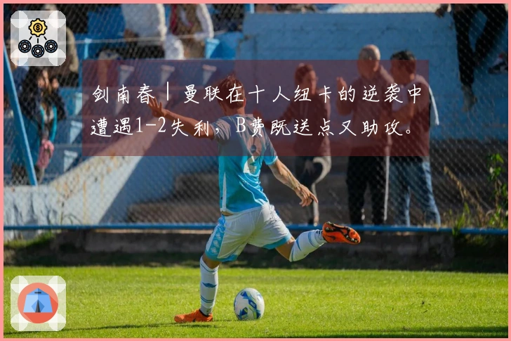 剑南春｜曼联在十人纽卡的逆袭中遭遇1-2失利，B费既送点又助攻。