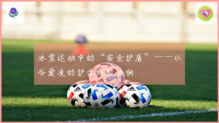 冰雪运动中的“安全护盾”——以谷爱凌的护齿经验为例