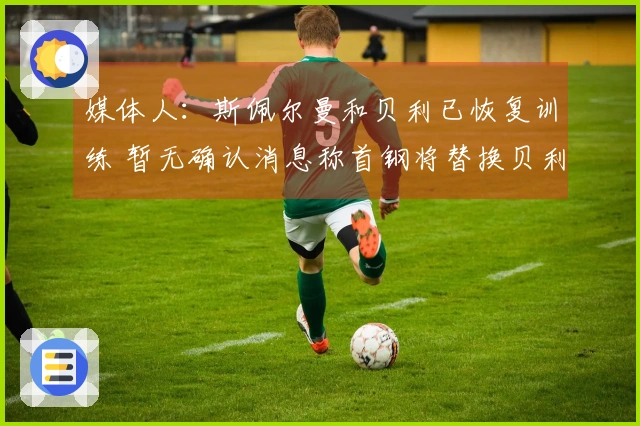 媒体人：斯佩尔曼和贝利已恢复训练 暂无确认消息称首钢将替换贝利