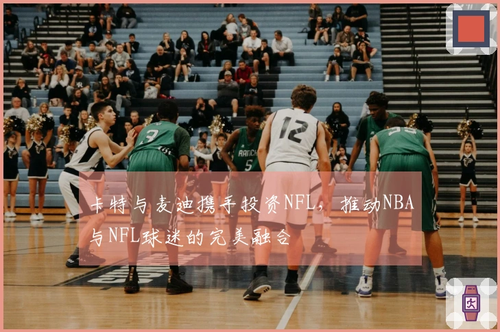 卡特与麦迪携手投资NFL，推动NBA与NFL球迷的完美融合