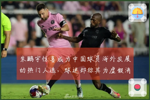 朱鹏宇惊喜成为中国球员海外发展的热门人选，球迷却称其为虚假消息