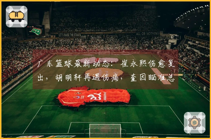 广东篮球最新动态：崔永熙伤愈复出，胡明轩再遇伤痛，奎因瞄准总冠军