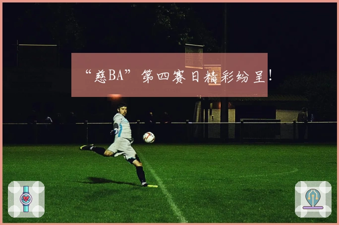 “慈BA”第四赛日精彩纷呈！