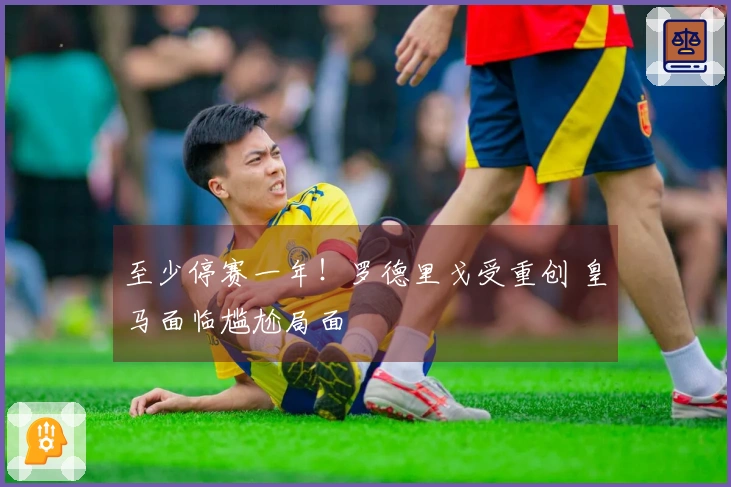 至少停赛一年！罗德里戈受重创 皇马面临尴尬局面