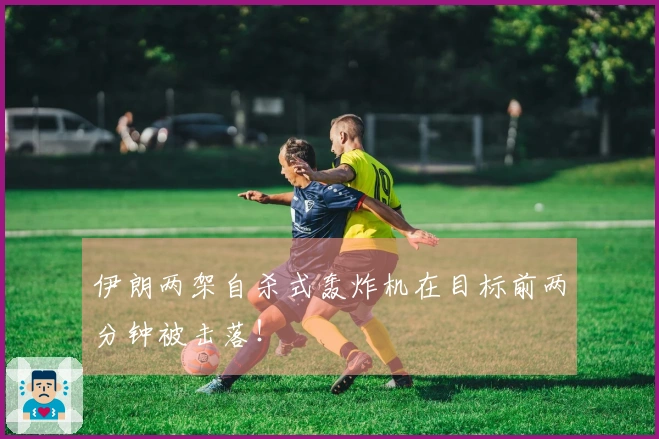 伊朗两架自杀式轰炸机在目标前两分钟被击落！