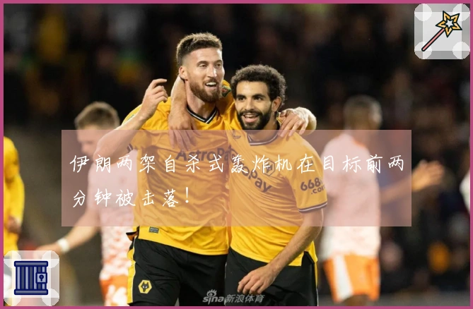 伊朗两架自杀式轰炸机在目标前两分钟被击落！