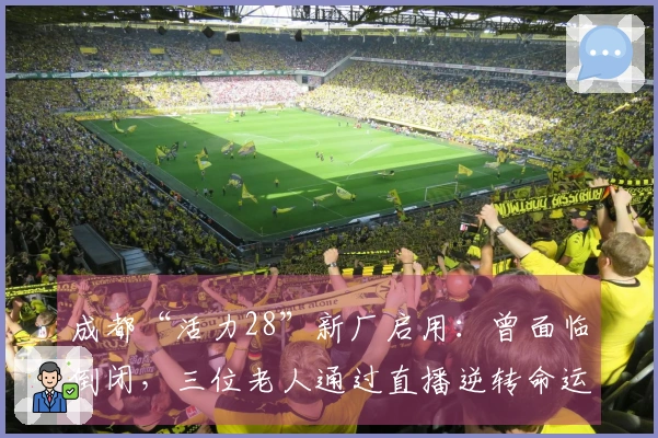 成都“活力28”新厂启用：曾面临倒闭，三位老人通过直播逆转命运，凭借真诚赢得关注
