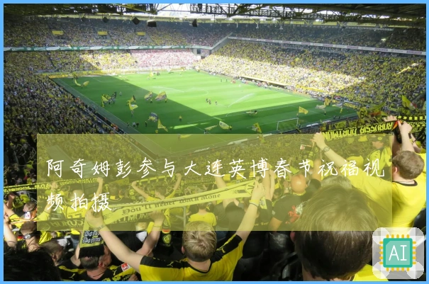 阿奇姆彭参与大连英博春节祝福视频拍摄