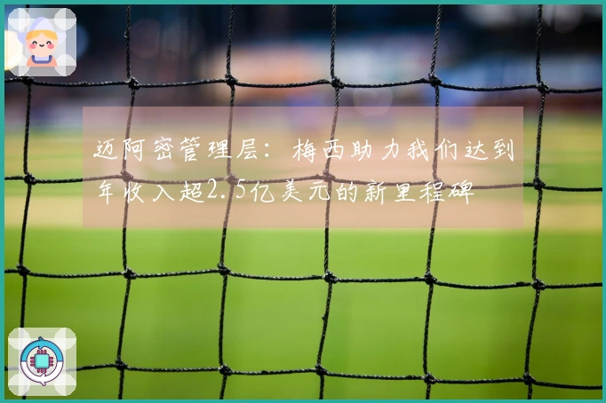 迈阿密管理层：梅西助力我们达到年收入超2.5亿美元的新里程碑