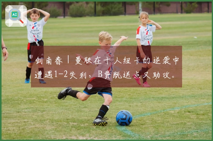 剑南春｜曼联在十人纽卡的逆袭中遭遇1-2失利，B费既送点又助攻。