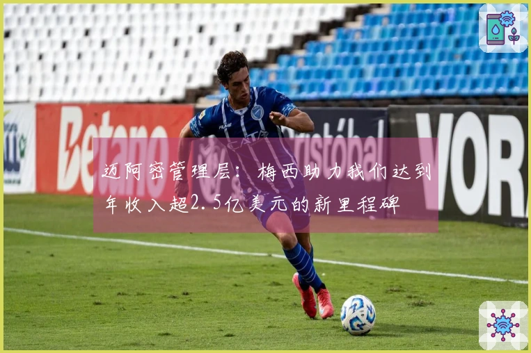 迈阿密管理层：梅西助力我们达到年收入超2.5亿美元的新里程碑