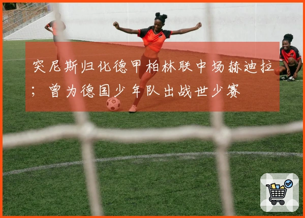 突尼斯归化德甲柏林联中场赫迪拉；曾为德国少年队出战世少赛