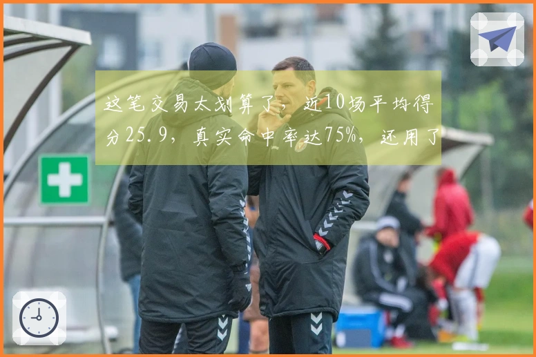 这笔交易太划算了，近10场平均得分25.9，真实命中率达75%，还用了四首轮交换！