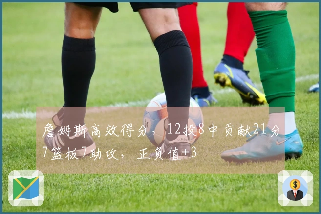 詹姆斯高效得分，12投8中贡献21分7篮板7助攻，正负值+3