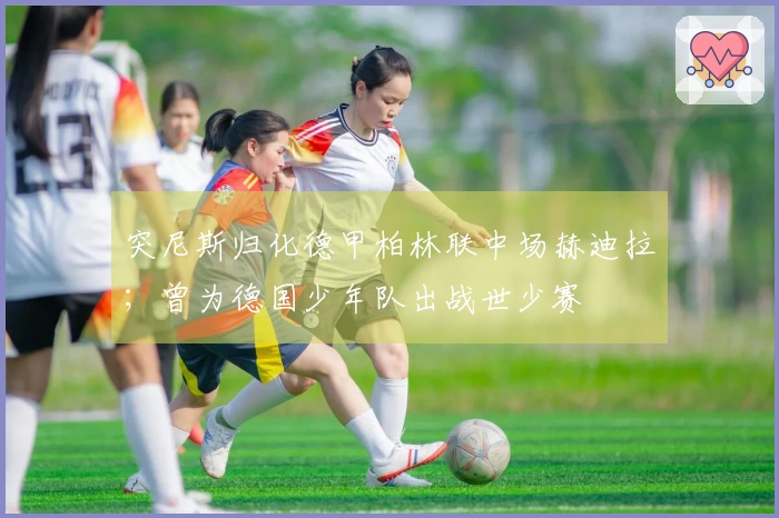 突尼斯归化德甲柏林联中场赫迪拉；曾为德国少年队出战世少赛