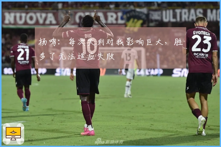 杨鸣：每次失利对我影响巨大，胜多了无法适应失败